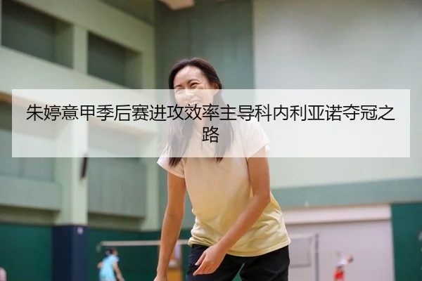 朱婷意甲季后赛进攻效率主导科内利亚诺夺冠之路