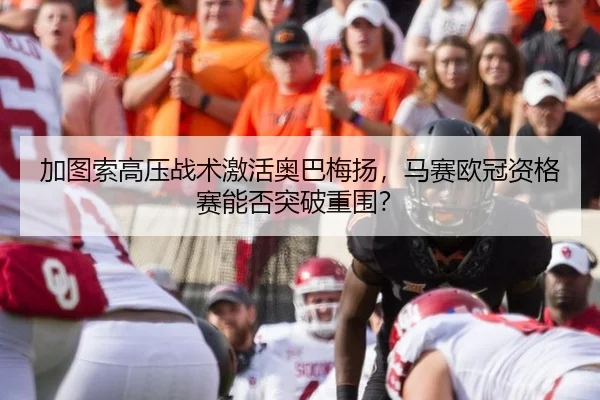 加图索高压战术激活奥巴梅扬，马赛欧冠资格赛能否突破重围？