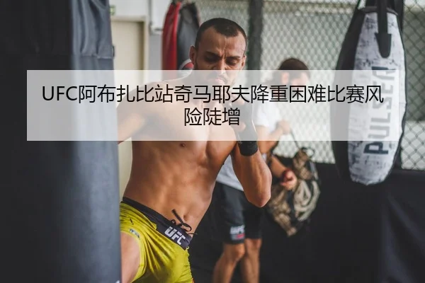 UFC阿布扎比站奇马耶夫降重困难比赛风险陡增