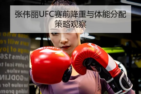 张伟丽UFC赛前降重与体能分配策略观察