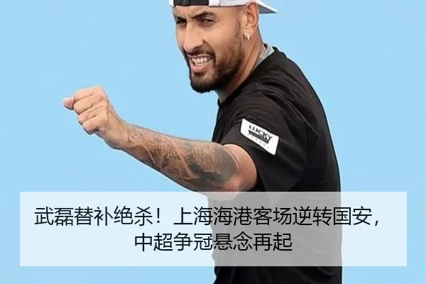 武磊替补绝杀！上海海港客场逆转国安，中超争冠悬念再起