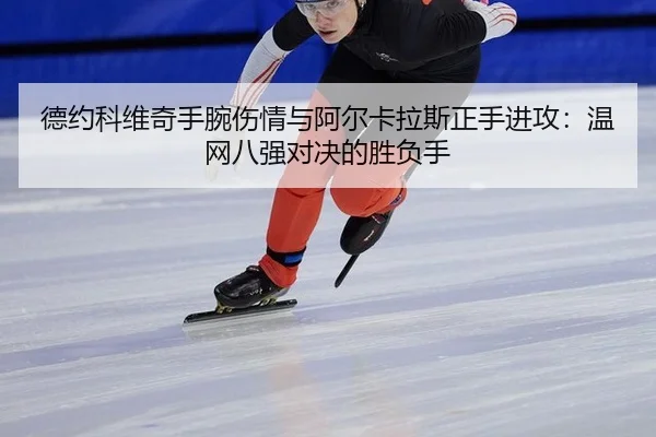 德约科维奇手腕伤情与阿尔卡拉斯正手进攻：温网八强对决的胜负手