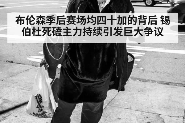 布伦森季后赛场均四十加的背后 锡伯杜死磕主力持续引发巨大争议