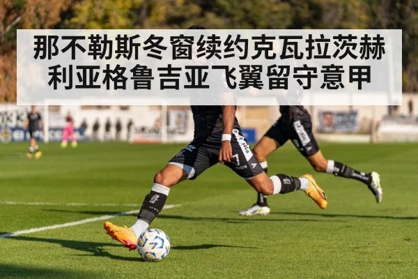 那不勒斯冬窗续约克瓦拉茨赫利亚格鲁吉亚飞翼留守意甲