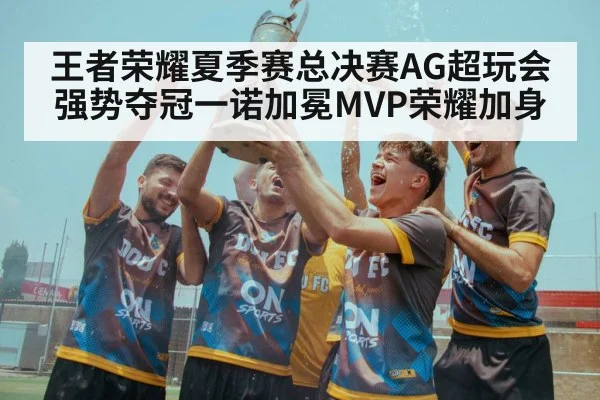 王者荣耀夏季赛总决赛AG超玩会强势夺冠一诺加冕MVP荣耀加身