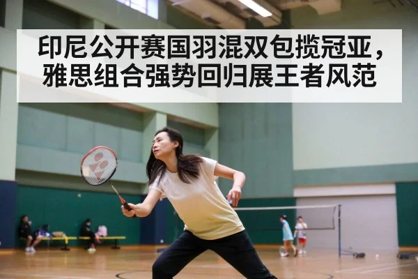 印尼公开赛国羽混双包揽冠亚，雅思组合强势回归展王者风范