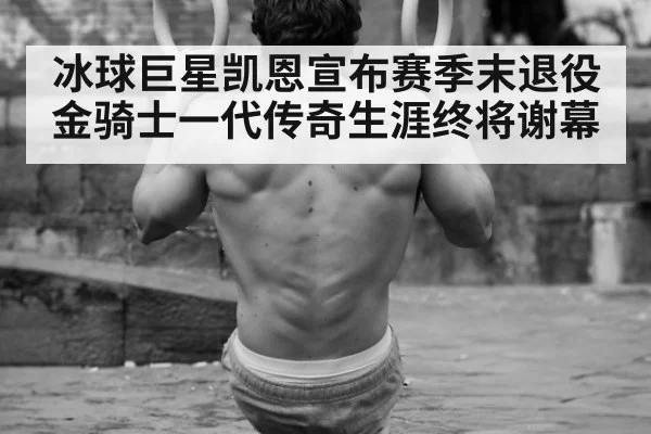 冰球巨星凯恩宣布赛季末退役 金骑士一代传奇生涯终将谢幕