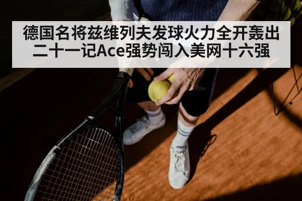 德国名将兹维列夫发球火力全开轰出二十一记Ace强势闯入美网十六强