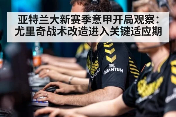 亚特兰大新赛季意甲开局观察：尤里奇战术改造进入关键适应期