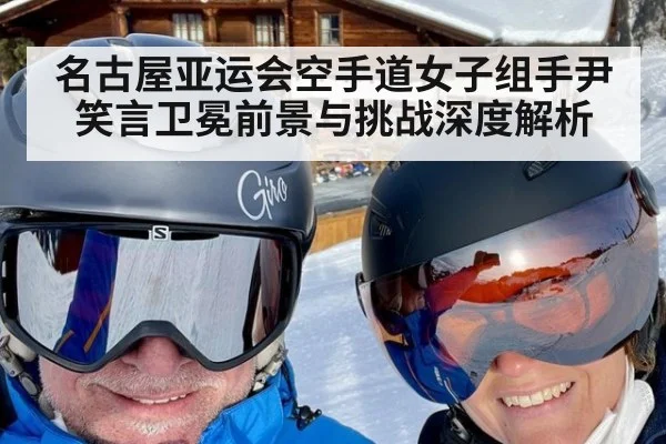 名古屋亚运会空手道女子组手尹笑言卫冕前景与挑战深度解析