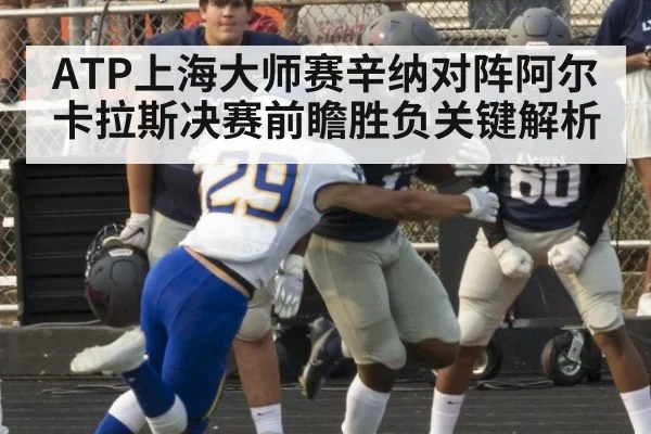 ATP上海大师赛辛纳对阵阿尔卡拉斯决赛前瞻胜负关键解析